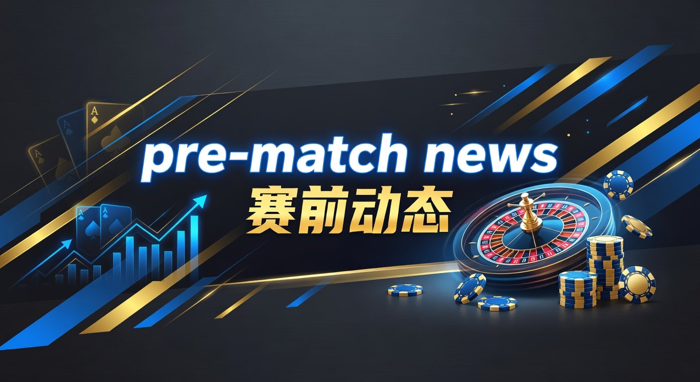 赛前动态 Pre-Match News：球队新闻伤病预测避坑指南